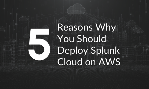 Top 5 Reasons Why You Should Deploy Splunk Cloud on AWS