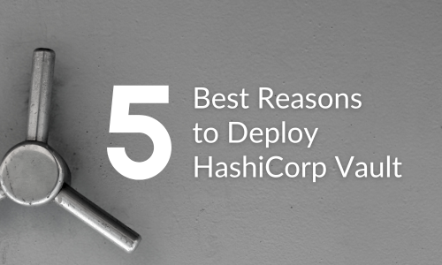 Top 5 Reasons to Deploy HashiCorp Vault